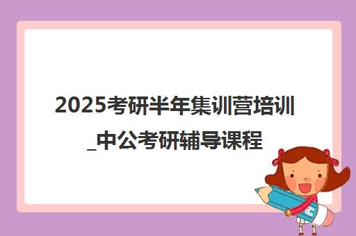 2025考研半年集训营培训_中公考研辅导课程备战指南