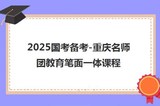 2025国考备考-重庆名师团教育笔面一体课程助你成功