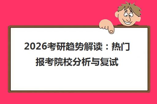 2026考研趋势解读 热门报考院校分析与复试准备时机指南