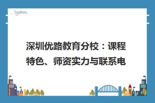 深圳优路教育分校 课程特色、师资实力与联系电话地址全解析