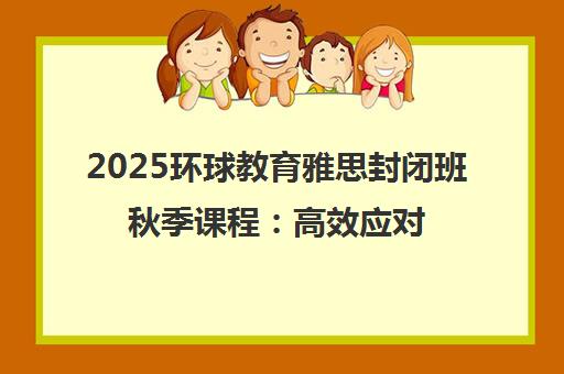2025环球教育雅思封闭班秋季课程 高效应对换题季冲刺高分