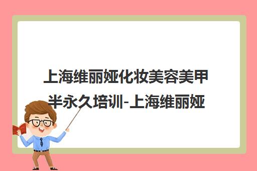 上海维丽娅化妆美容美甲半永久培训-上海维丽娅学校课程介绍