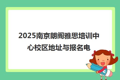 2025南京朗阁雅思培训中心校区地址与报名电话汇总 2025南京朗阁雅思培训中心校区地址与报名电话汇总