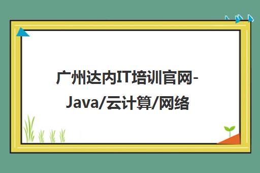 广州达内IT培训官网-Java/云计算/网络安全/短视频培训机构课程