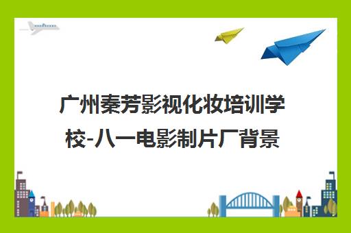 广州秦芳影视化妆培训学校-八一电影制片厂背景 签约教学推荐就业