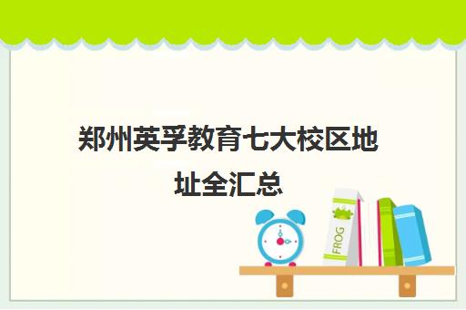 郑州英孚教育七大校区地址全汇总 就近选择指南