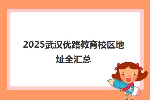 2025武汉优路教育校区地址全汇总(含湖北分校) 2025武汉优路教育校区地址全汇总(含湖北分校)