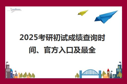 2025考研初试成绩查询时间、官方入口及最全查询通道汇总