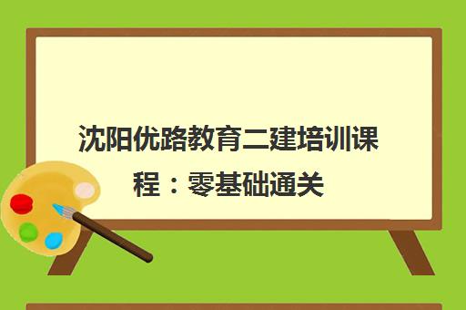 沈阳优路教育二建培训课程 零基础通关 名师指导 高效备考