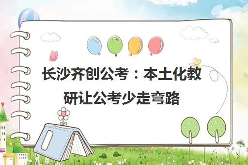 长沙齐创公考 本土化教研让公考少走弯路 高效上岸!