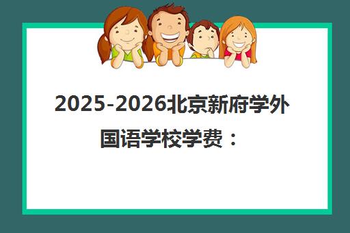 2025-2026北京新府学外国语学校学费 小学至高中各学段收费标准