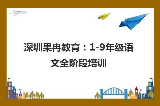 深圳果冉教育 1-9年级语文全阶段培训 让孩子爱上语文
