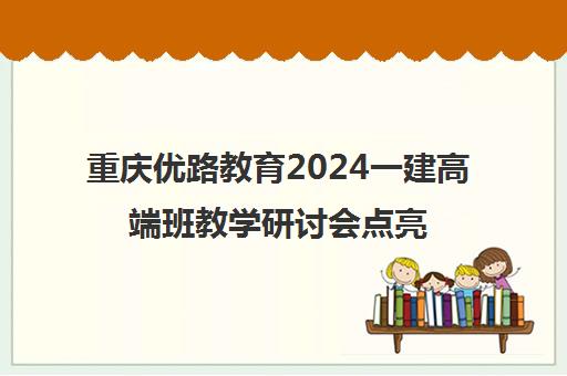 重庆优路教育2024一建高端班教学研讨会点亮职业人生