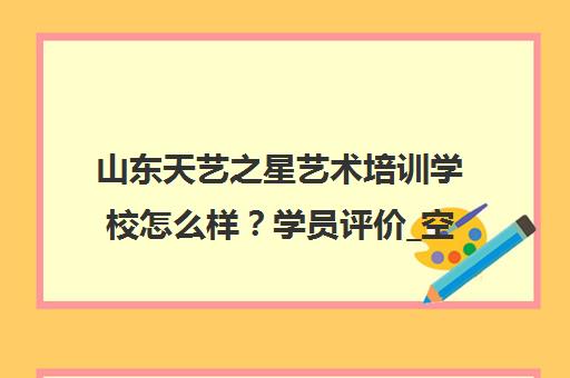山东天艺之星艺术培训学校怎么样？学员评价_空乘模特表演艺考机构口碑