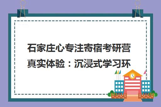 石家庄心专注寄宿考研营真实体验 沉浸式学习环境与核心优势解析