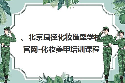 。北京良径化妆造型学校官网-化妆美甲培训课程怎么样