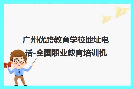 广州优路教育学校地址电话-全国职业教育培训机构咨询