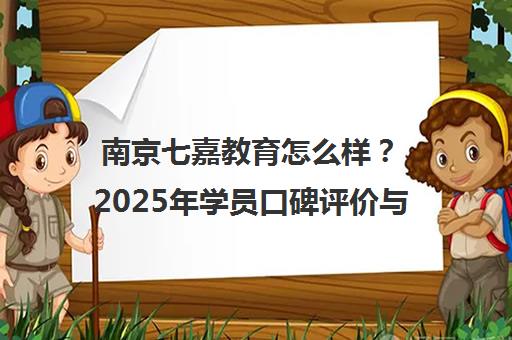 南京七嘉教育怎么样？2025年学员口碑评价与选择指南
