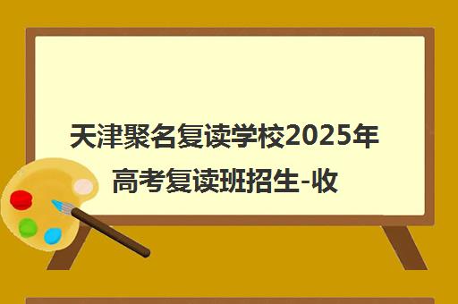 天津聚名复读学校2025年高考复读班招生-收费与课程详情