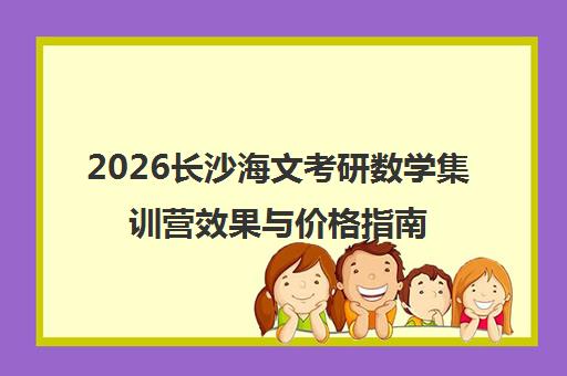 2026长沙海文考研数学集训营效果与价格指南