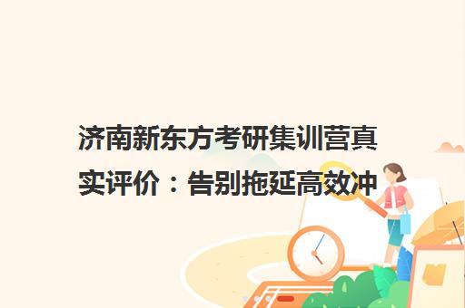 济南新东方考研集训营真实评价 告别拖延高效冲刺 学员口碑如何?