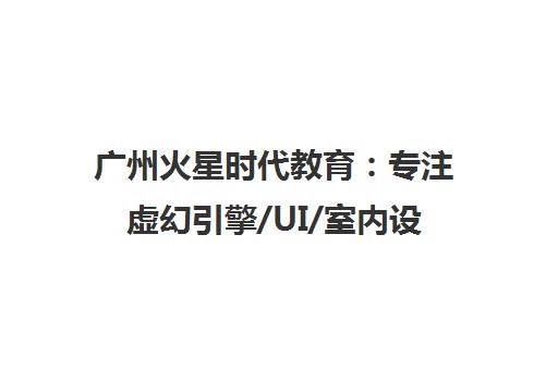 广州火星时代教育 专注虚幻引擎/UI/室内设计培训的高端品牌
