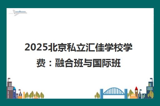2025北京私立汇佳学校学费 融合班与国际班收费详情