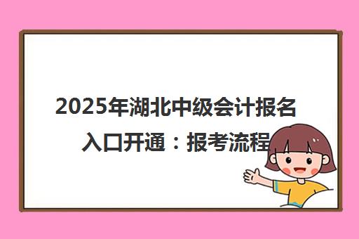 2025年湖北中级会计报名入口开通 报考流程与培训指南