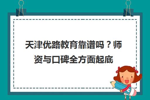 天津优路教育靠谱吗?师资与口碑全方面起底 助你避坑选择