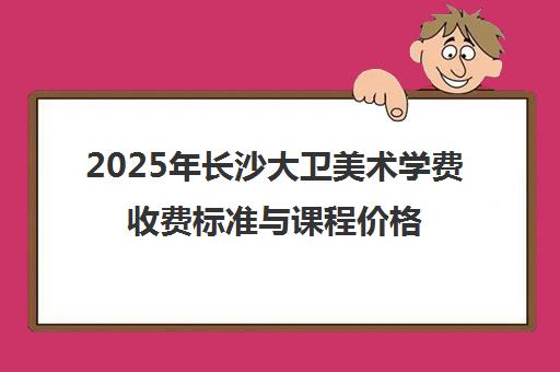 2025年长沙大卫美术学费收费标准与课程价格一览