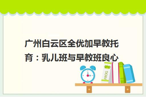 广州白云区全优加早教托育 乳儿班与早教班良心推荐 广州白云区全优加早教托育 乳儿班与早教班良心推荐