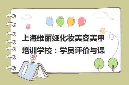 上海维丽娅化妆美容美甲培训学校 学员评价与课程优势解析