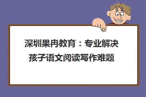深圳果冉教育 专业解决孩子语文阅读写作难题 深圳果冉教育 专业解决孩子语文阅读写作难题