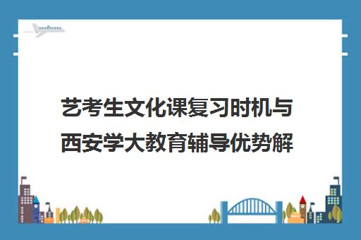 艺考生文化课复习时机与西安学大教育辅导优势解析