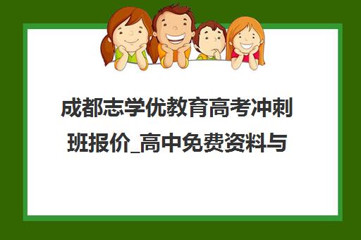 成都志学优教育高考冲刺班报价_高中免费资料与志愿填报指南