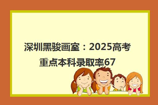 深圳黑骏画室 2025高考重点本科录取率67%的艺考培训优选