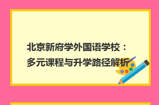 北京新府学外国语学校 多元课程与升学路径解析
