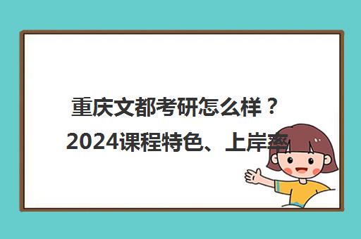 重庆文都考研怎么样?2024课程特色、上岸率及口碑解析