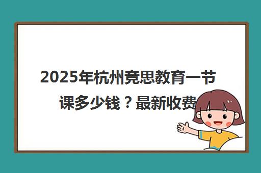 2025年杭州竞思教育一节课多少钱?最新收费标准与课程价格表