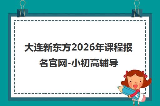 大连新东方2026年课程报名官网-小初高辅导/艺考文化课 大连新东方2026年课程报名官网-小初高辅导/艺考文化课