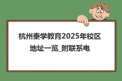 杭州秦学教育2025年校区地址一览_附联系电话与交通路线 杭州秦学教育2025年校区地址一览_附联系电话与交通路线