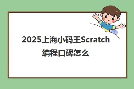 2025上海小码王Scratch编程口碑怎么样?学员真实体验与课程价格参考