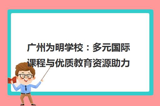 广州为明学校 多元国际课程与优质教育资源助力学生发展 广州为明学校 多元国际课程与优质教育资源助力学生发展