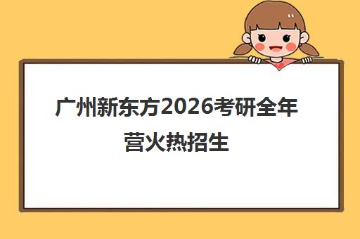 广州新东方2026考研全年营火热招生 报一年学两年! 广州新东方2026考研全年营火热招生 报一年学两年!