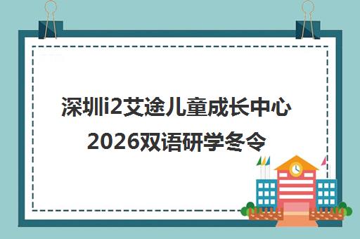 深圳i2艾途儿童成长中心2026双语研学冬令营上线