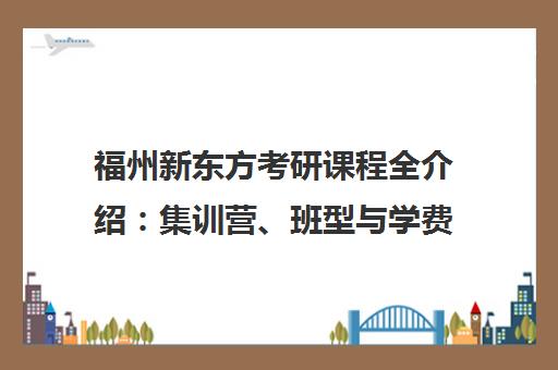 福州新东方考研课程全介绍 集训营、班型与学费