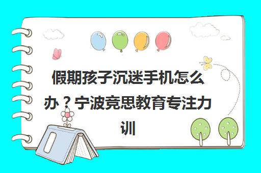 假期孩子沉迷手机怎么办?宁波竞思教育专注力训练专家支招