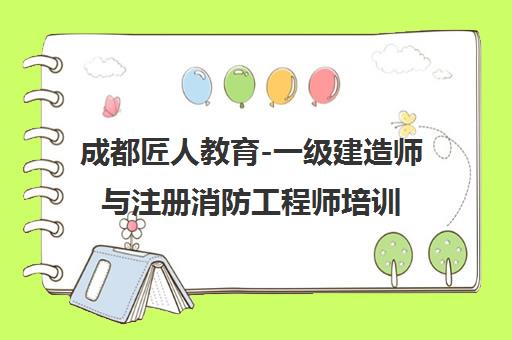 成都匠人教育-一级建造师与注册消防工程师培训权威机构