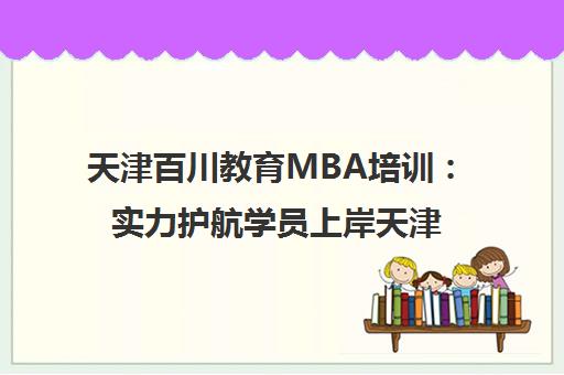 天津百川教育MBA培训 实力护航学员上岸天津大学MBA 天津百川教育MBA培训 实力护航学员上岸天津大学MBA
