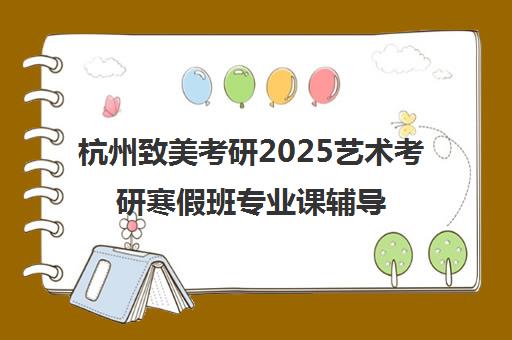 杭州致美考研2025艺术考研寒假班专业课辅导招生启动